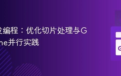 Go并发编程：优化切片处理与Goroutine并行实践