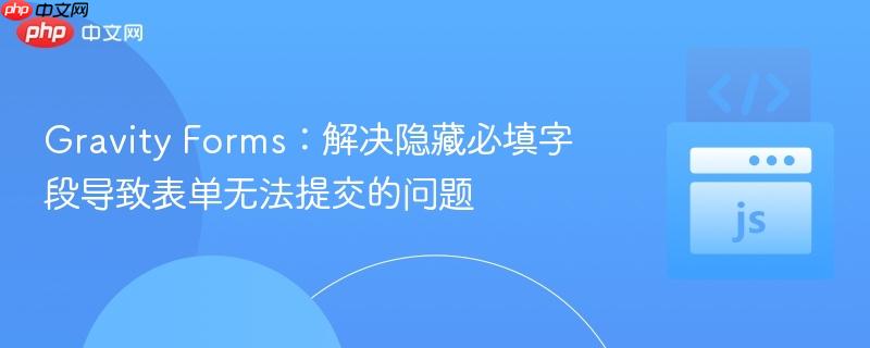 gravity forms:解决隐藏必填字段导致表单无法提交的问题
