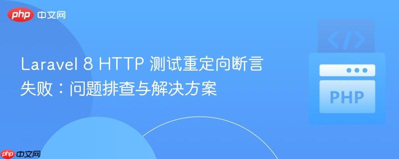 laravel 8 http 测试重定向断言失败:问题排查与解决方案