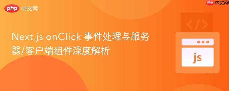 Next.js onClick 事件处理与服务器/客户端组件深度解析