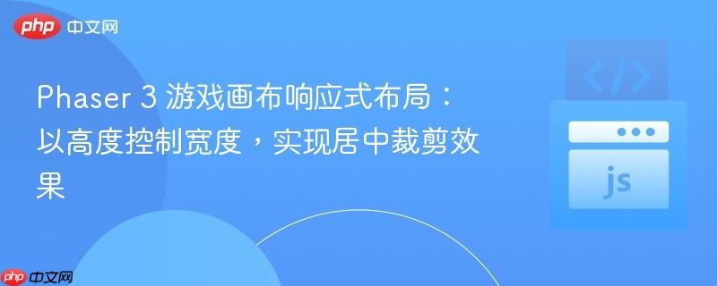 Phaser 3 游戏画布响应式布局:以高度控制宽度,实现居中裁剪效果