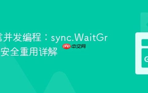 Go语言并发编程：sync.WaitGroup 的安全重用详解