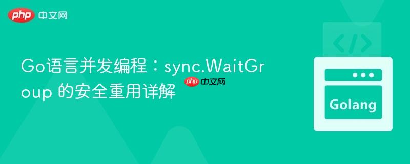 go语言并发编程:sync.waitgroup 的安全重用详解