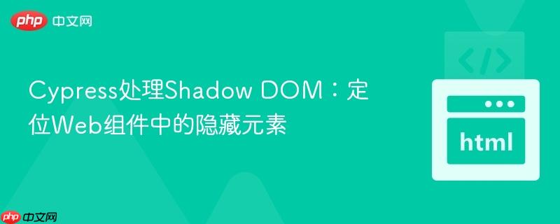 Cypress处理Shadow DOM:定位Web组件中的隐藏元素