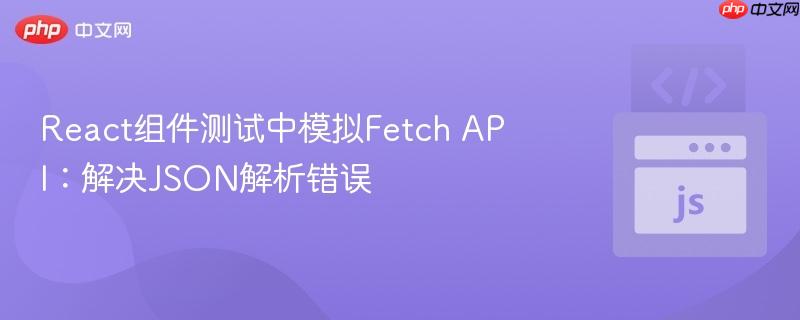React组件测试中模拟Fetch API:解决JSON解析错误
