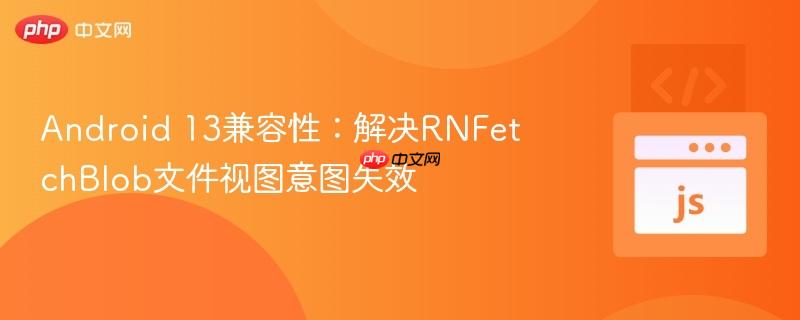 Android 13兼容性：解决RNFetchBlob文件视图意图失效