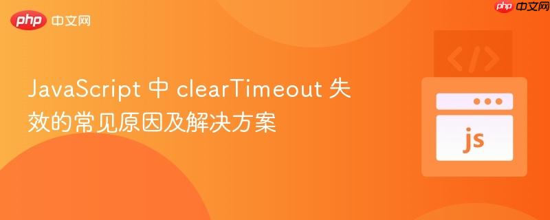 javascript 中 cleartimeout 失效的常见原因及解决方案