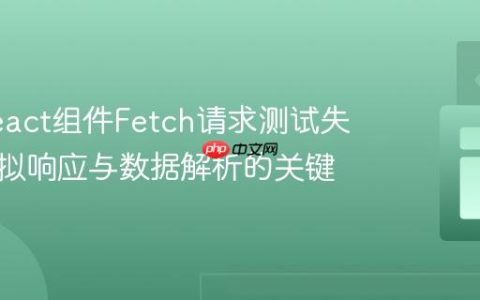 解决React组件Fetch请求测试失败：模拟响应与数据解析的关键