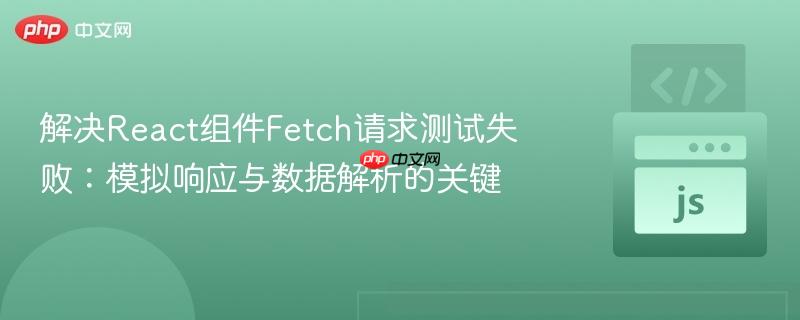 解决React组件Fetch请求测试失败：模拟响应与数据解析的关键