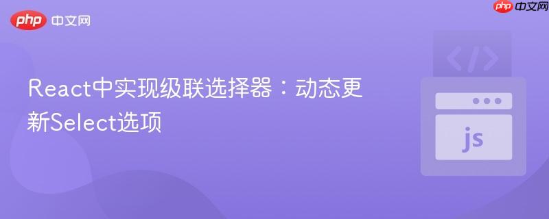 React中实现级联选择器:动态更新Select选项