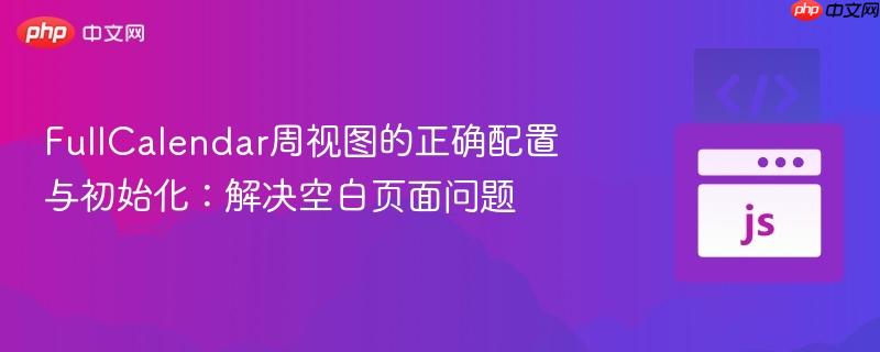 FullCalendar周视图的正确配置与初始化:解决空白页面问题