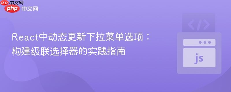React中动态更新下拉菜单选项:构建级联选择器的实践指南