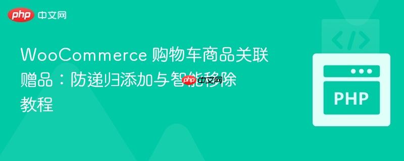 WooCommerce 购物车商品关联赠品:防递归添加与智能移除教程