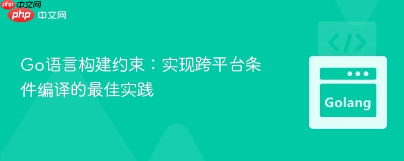 Go语言构建约束:实现跨平台条件编译的最佳实践