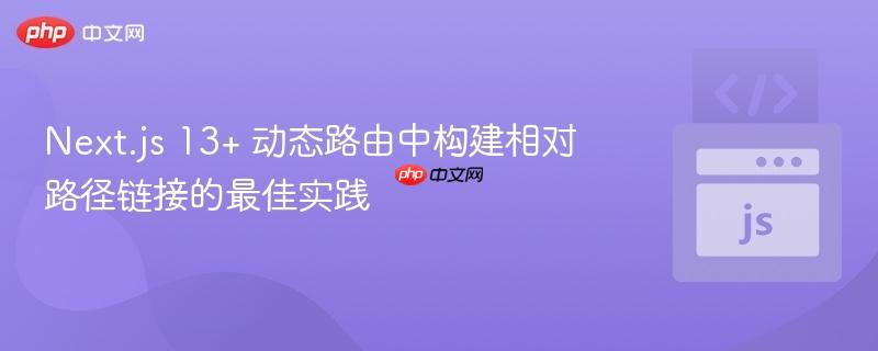 Next.js 13+ 动态路由中构建相对路径链接的最佳实践