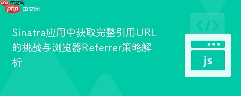 Sinatra应用中获取完整引用URL的挑战与浏览器Referrer策略解析