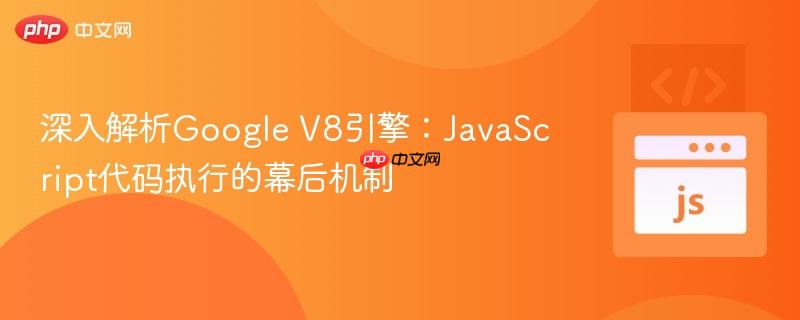 深入解析Google V8引擎:JavaScript代码执行的幕后机制