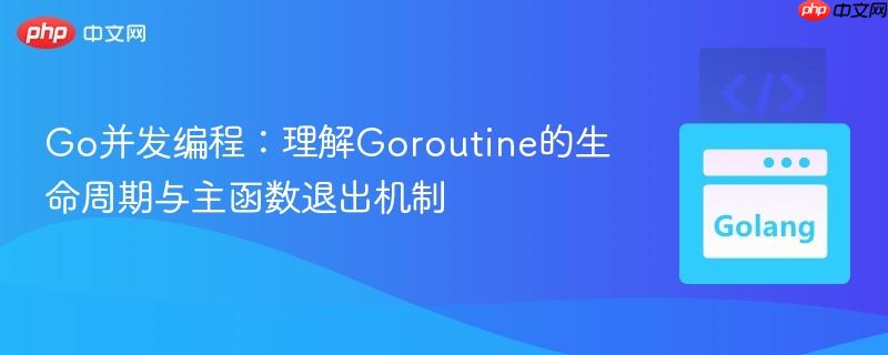 Go并发编程:理解Goroutine的生命周期与主函数退出机制