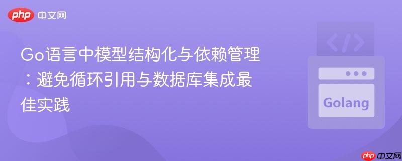 Go语言中模型结构化与依赖管理:避免循环引用与数据库集成最佳实践