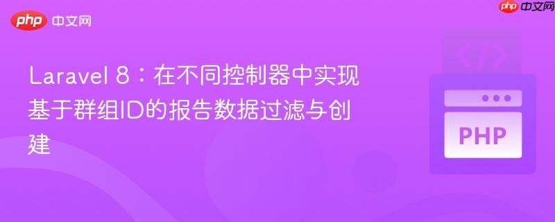 Laravel 8:在不同控制器中实现基于群组ID的报告数据过滤与创建