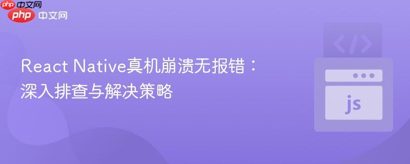 React Native真机崩溃无报错：深入排查与解决策略