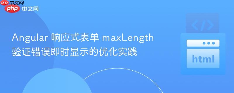 Angular 响应式表单 maxLength 验证错误即时显示的优化实践
