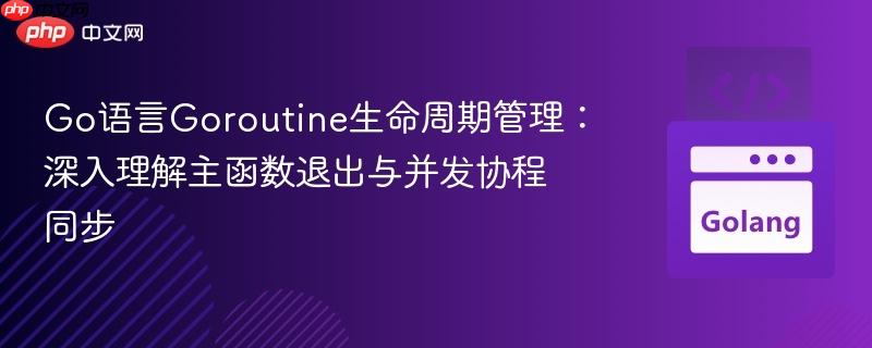 Go语言Goroutine生命周期管理:深入理解主函数退出与并发协程同步