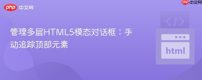 管理多层HTML5模态对话框:手动追踪顶部元素