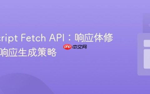 JavaScript Fetch API：响应体修改与新响应生成策略