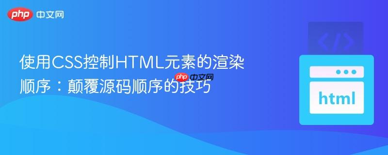 使用css控制html元素的渲染顺序：颠覆源码顺序的技巧