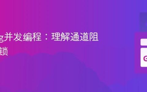 Golang并发编程：理解通道阻塞与死锁