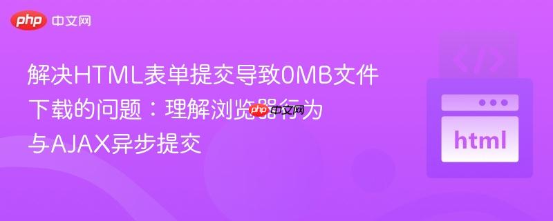 解决HTML表单提交导致0MB文件下载的问题:理解浏览器行为与AJAX异步提交
