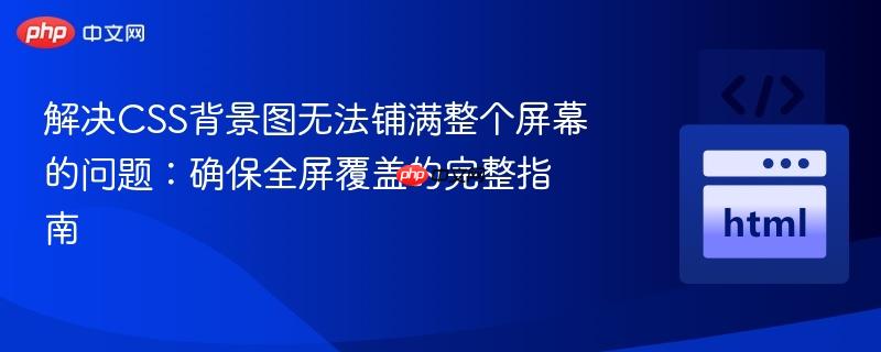解决CSS背景图无法铺满整个屏幕的问题:确保全屏覆盖的完整指南