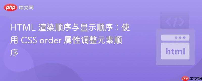 html 渲染顺序与显示顺序:使用 css order 属性调整元素顺序