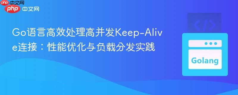 Go语言高效处理高并发Keep-Alive连接:性能优化与负载分发实践