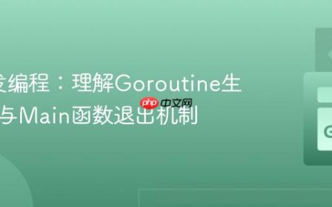Go并发编程：理解Goroutine生命周期与Main函数退出机制