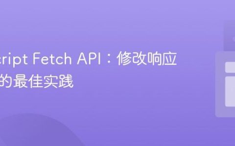 JavaScript Fetch API：修改响应体内容的最佳实践