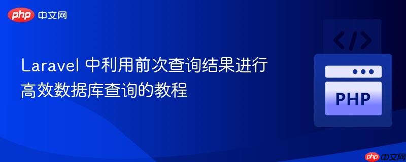 Laravel 中利用前次查询结果进行高效数据库查询的教程