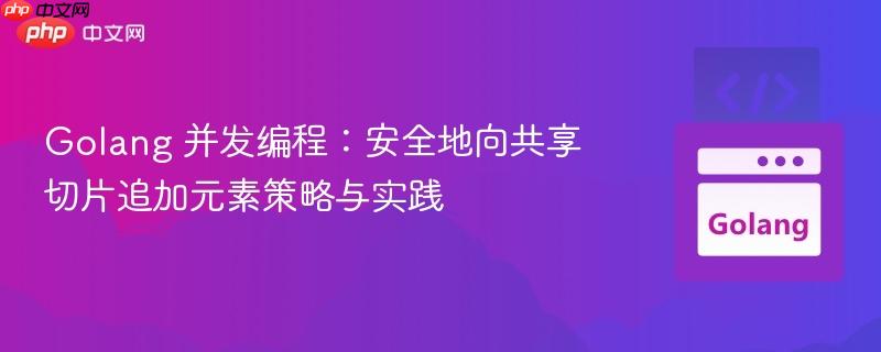 Golang 并发编程:安全地向共享切片追加元素策略与实践
