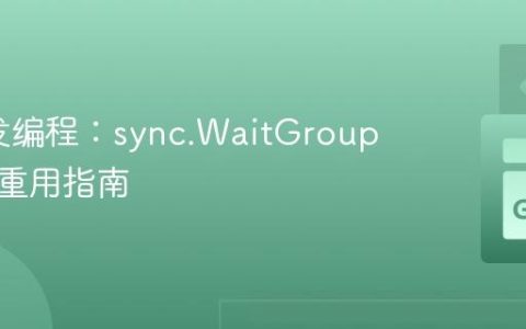 Go并发编程：sync.WaitGroup 的安全重用指南