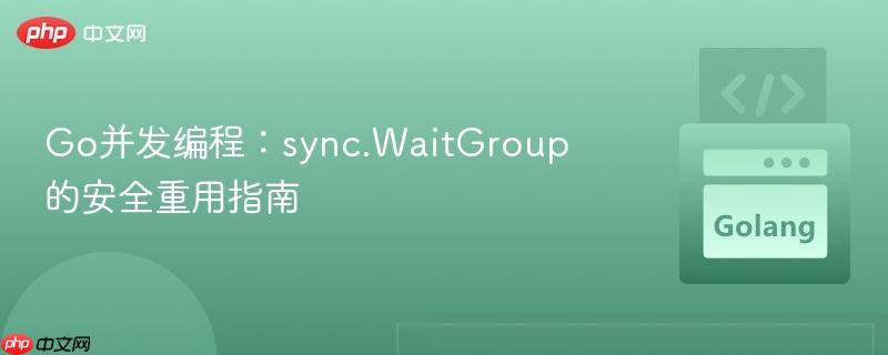go并发编程:sync.waitgroup 的安全重用指南