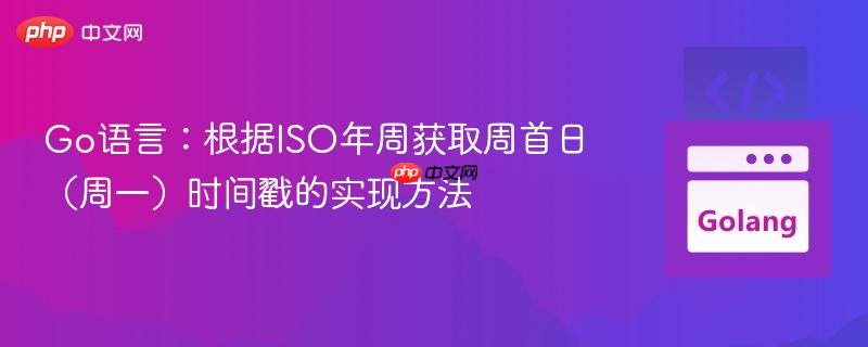 Go语言:根据ISO年周获取周首日(周一)时间戳的实现方法
