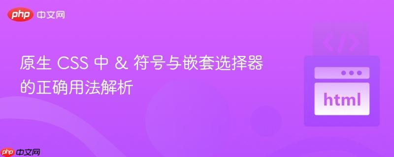 原生 CSS 中 & 符号与嵌套选择器的正确用法解析