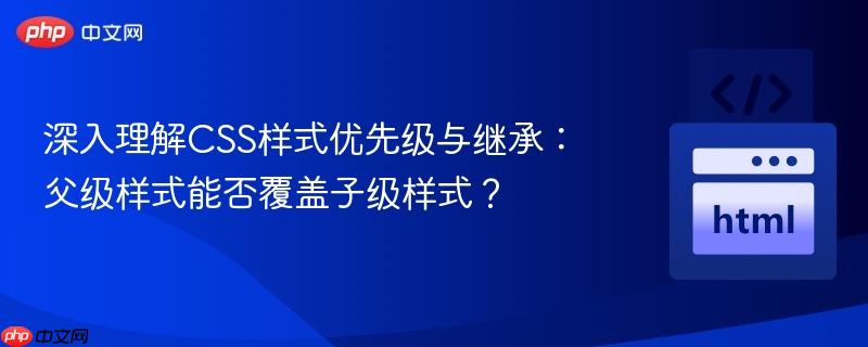 深入理解CSS样式优先级与继承:父级样式能否覆盖子级样式?