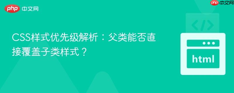 CSS样式优先级解析：父类能否直接覆盖子类样式？