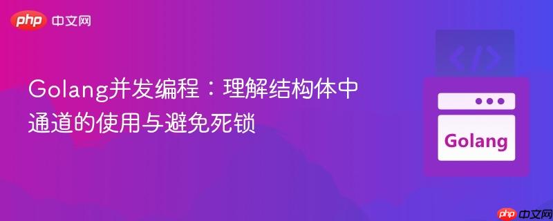 Golang并发编程：理解结构体中通道的使用与避免死锁