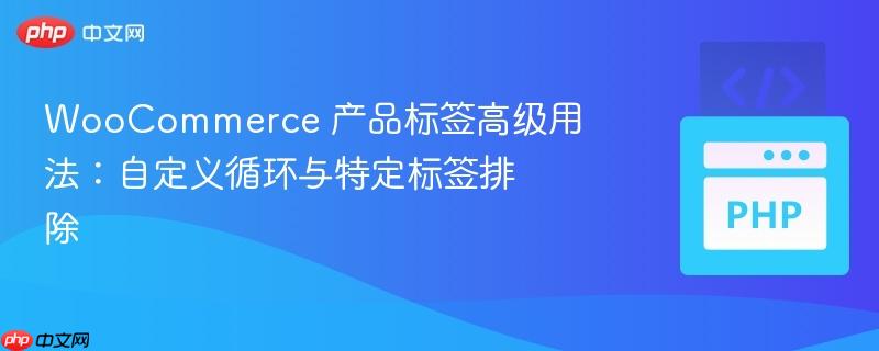WooCommerce 产品标签高级用法:自定义循环与特定标签排除