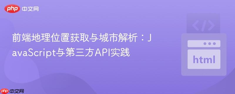 前端地理位置获取与城市解析：JavaScript与第三方API实践