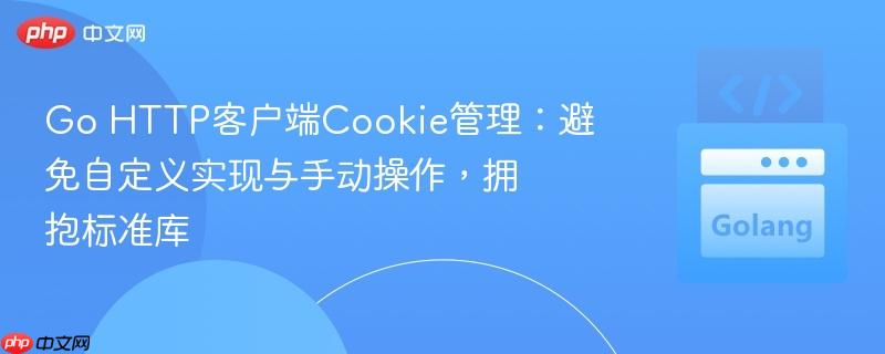 Go HTTP客户端Cookie管理:避免自定义实现与手动操作,拥抱标准库