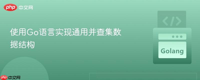 使用go语言实现通用并查集数据结构